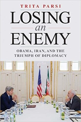 Losing an Enemy: Obama, Iran, and the Triumph of Diplomacy by Trita Parsi