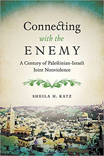Connecting with the Enemy: A Century of Palestinian-Israeli Joint Nonviolence by Sheila Katz