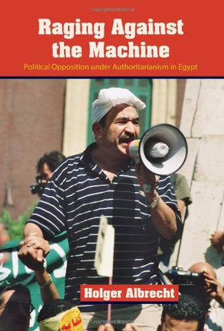 Raging Against the Machine: Political Opposition Under Authoritarianism in Egypt by Holger Albrecht