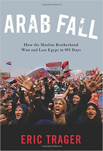 Arab Fall: How the Muslim Brotherhood Won and Lost Egypt in 891 Days by Eric Trager