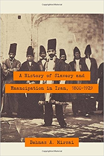 A History of Slavery and Emancipation in Iran, 1800-1929 by Behnaz A. Mirazi