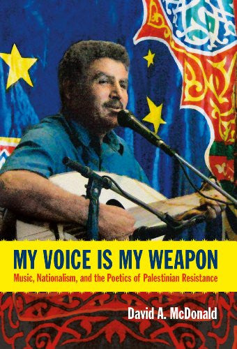My Voice Is My Weapon: Music, Nationalism, and the Poetics of Palestinian Resistance by David A. McDonald