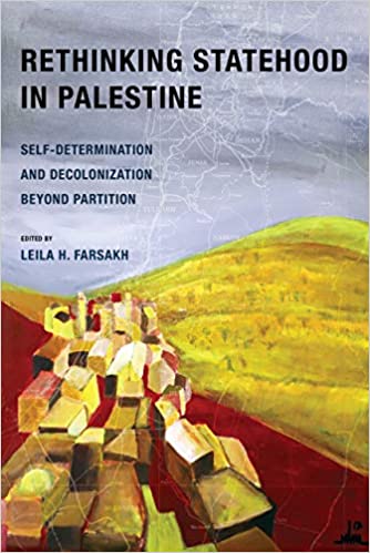 Rethinking Statehood in Palestine: Self-Determination and Decolonization Beyond Partition Edited by Leila H. Farsakh