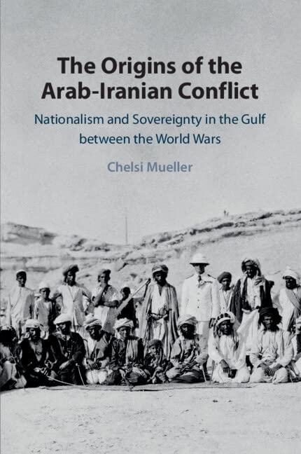 The Origins of the Arab-Iranian Conflict: Nationalism and Sovereignty in the Gulf Between the World Wars by Chelsi Mueller