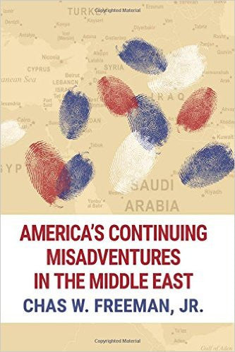 America's Continuing Misadventures in the Middle East by Chas W. Freeman Jr.