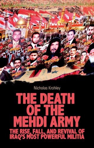 The Death of the Mehdi Army: The Rise, Fall, and Revival of Iraq's Most Powerful Militia by Nicholas Krohley