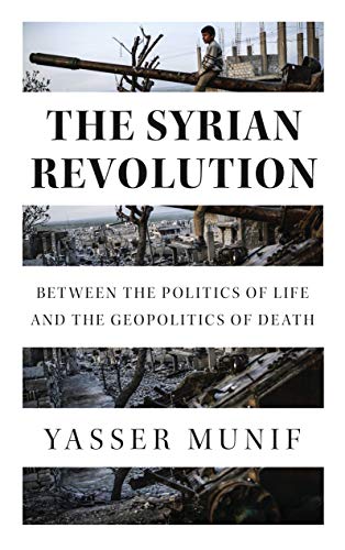 The Syrian Revolution: Between the Politics of Life and the Geopolitics of Death by Yasser Munif