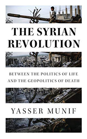 The Syrian Revolution: Between the Politics of Life and the Geopolitics of Death by Yasser Munif
