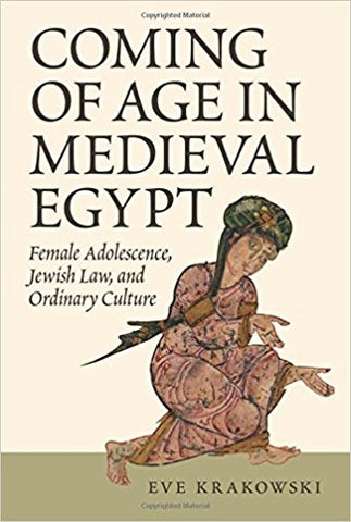 Coming of Age in Medieval Egypt: Female Adolescence, Jewish Law, and Ordinary Culture by Eve Krakowski