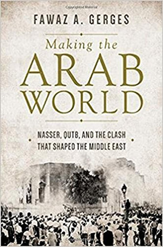 Making the Arab World: Nasser, Qutb, and the Clash That Shaped the Middle East by Fawaz Gerges