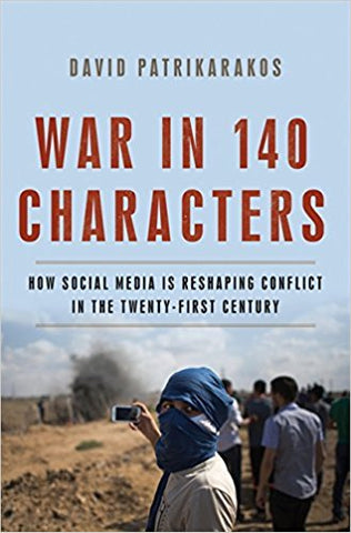 War in 140 Characters: How Social Media Is Reshaping Conflict in the Twenty-First Century by David Patrikarakos