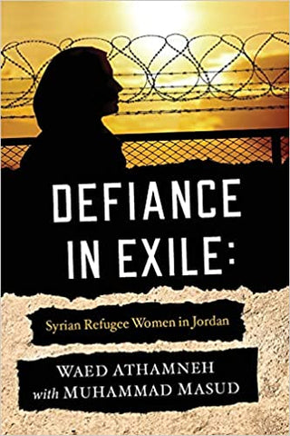 Defiance in Exile: Syrian Refugee Women in Jordan by Waed Athamneh and Muhammad Masud