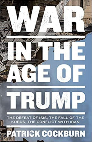 War in the Age of Trump: The Defeat of ISIS, the Fall of the Kurds, the Conflict with Iran by Patrick Cockburn