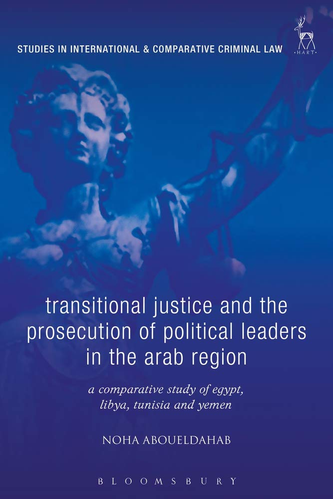 Transitional Justice and the Prosecution of Political Leaders in the Arab Region: A Comparative Study of Egypt, Libya, Tunisia and Yemen by Noha Aboueldahab