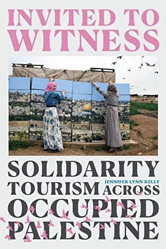 Invited to Witness: Solidarity Tourism across Occupied Palestine by Jennifer Lynn Kelly