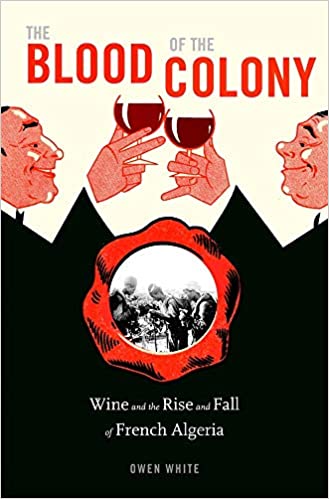 The Blood of the Colony: Wine and the Rise and Fall of French Algeria by Owen White