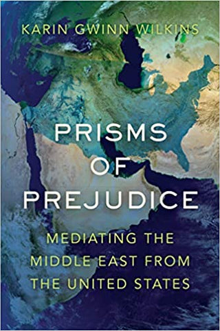Prisms of Prejudice: Mediating the Middle East from the United States by Karin Gwinn Wilkins