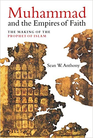 Muhammad and the Empires of Faith: The Making of the Prophet of Islam by Sean W. Anthony