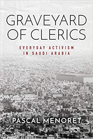 Graveyard of Clerics: Everyday Activism in Saudi Arabia by Pascal Menoret