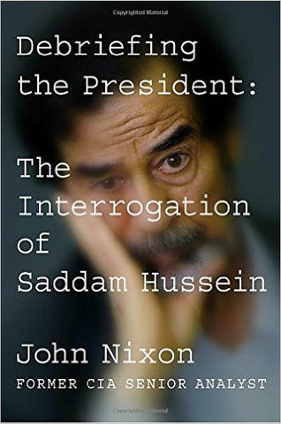 Debriefing the President: The Interrogation of Saddam Hussein by John Nixon