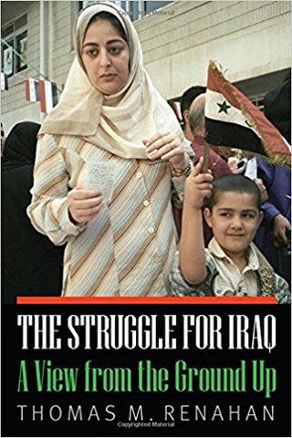 The Struggle for Iraq: A View from the Ground Up by Thomas M. Renahan