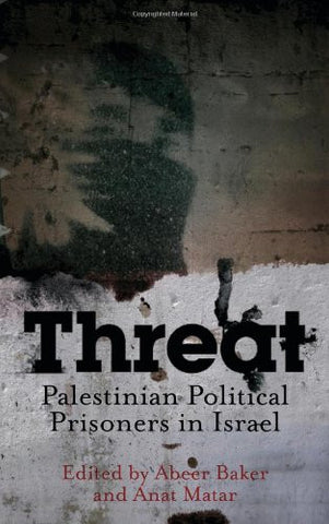 Threat: Palestinian Political Prisoners in Israel by Abeer Baker and Anat Matar