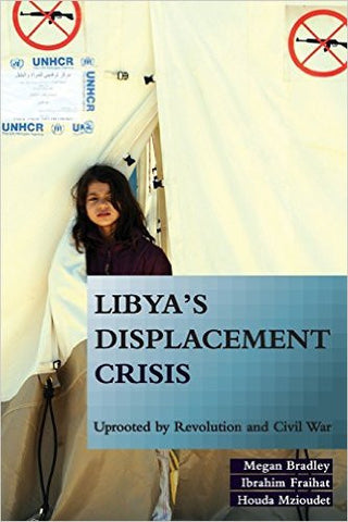 Libya's Displacement Crisis: Uprooted by Revolution and Civil War by Megan Bradley, Ibrahim Fraihat, Houda Mzioudet