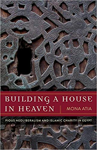 Building a House in Heaven: Pious Neoliberalism and Islamic Charity in Egypt by Mona Atia