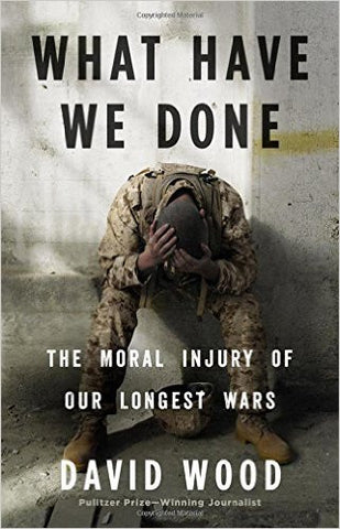 What Have We Done: The Moral Injury of Our Longest Wars by David Wood