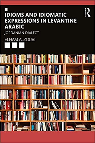 Idioms and Idiomatic Expressions in Levantine Arabic: Jordanian Dialect by Elham Alzoubi