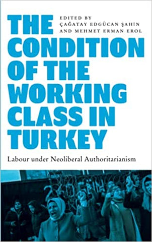 The Condition of the Working Class in Turkey: Labour Under Neoliberal Authoritarianism edited by Çağatay Edgücan Şahin and Mehmet Erman Erol