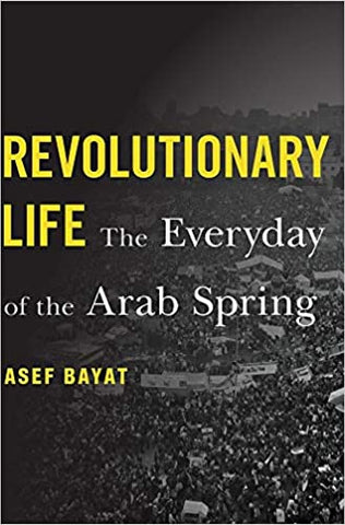 Revolutionary Life: The Everyday of the Arab Spring by Asef Bayat