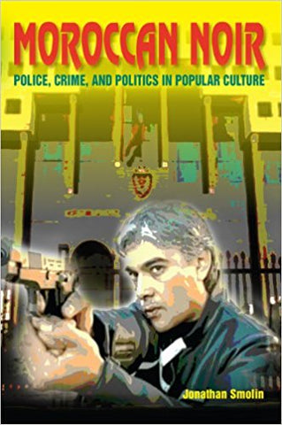 Moroccan Noir: Police, Crime, and Politics in Popular Culture by Jonathan Smolin