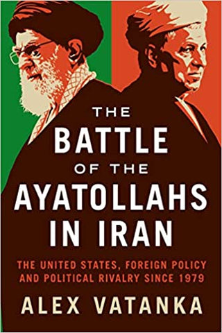 The Battle of the Ayatollahs in Iran: The United States, Foreign Policy, and Political Rivalry since 1979 by Alex Vatanka