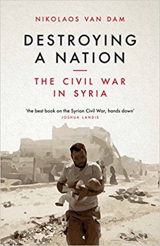 Destroying a Nation: The Civil War in Syria by Nikolaos van Dam