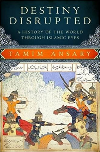 Destiny Disrupted: A History of the World Through Islamic Eyes by Tamim Ansary