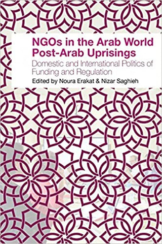 NGOs in the Arab World Post-Arab Uprisings: Domestic and International Politics of Funding and Regulation edited by Noura Erakat and Nizar Saghieh