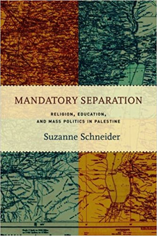 Mandatory Separation: Religion, Education, and Mass Politics in Palestine by Suzanne Schneider