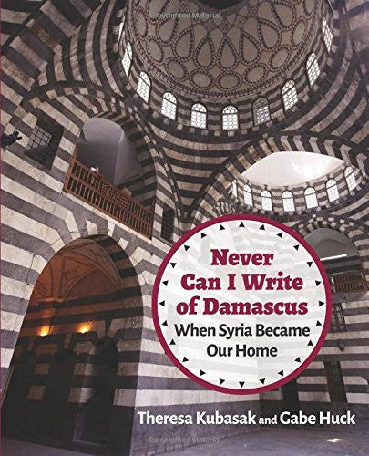 Never Can I Write of Damascus: When Syria Became Our Home by Gabe Huck and Theresa Kubasak