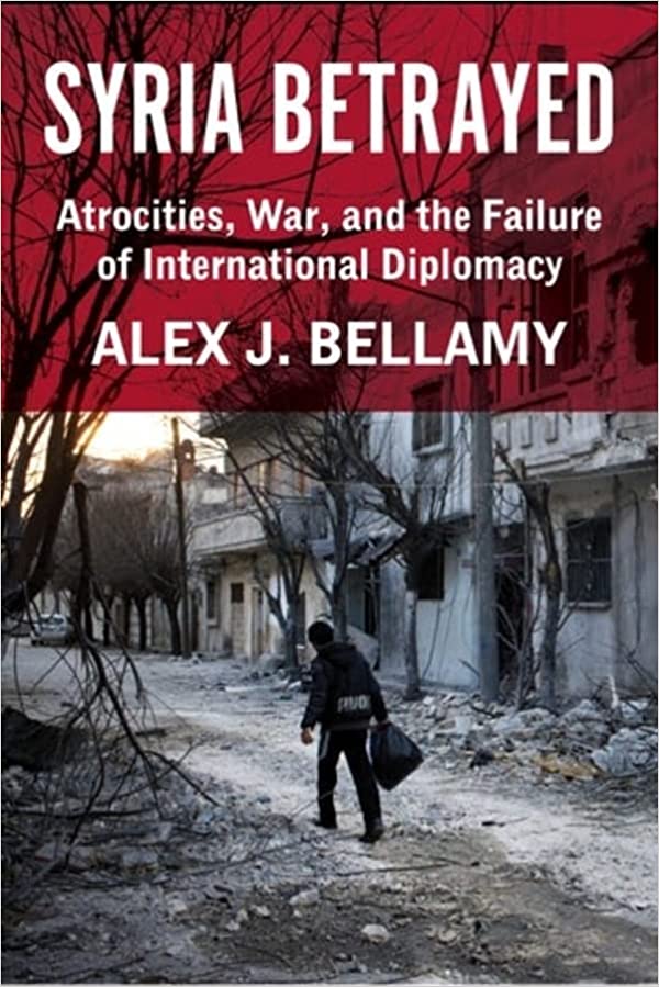 Syria Betrayed: Atrocities, War, and the Failure of International Diplomacy by Alex J. Bellamy