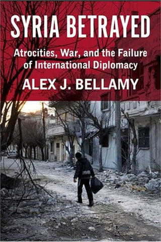Syria Betrayed: Atrocities, War, and the Failure of International Diplomacy by Alex J. Bellamy