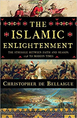 The Islamic Enlightenment: The Struggle Between Faith and Reason, 1798 to Modern Times by Christopher De Bellaigue