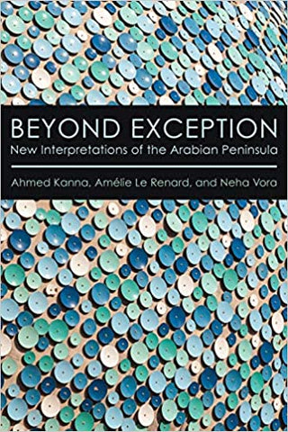 Beyond Exception: New Interpretations of the Arabian Peninsula by Ahmed Kanna, Amélie Le Renard, and Neha Vora