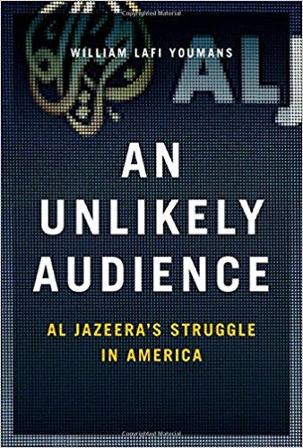 An Unlikely Audience: Al Jazeera's Struggle in America by William Lafi Youmans