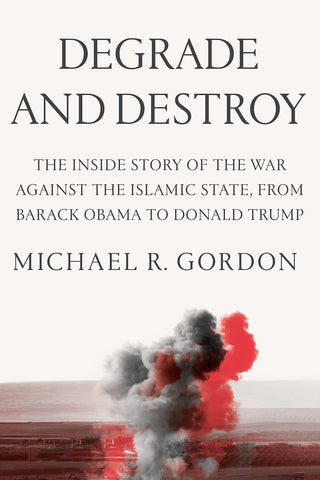 Degrade and Destroy: The Inside Story of the War Against the Islamic State, from Barack Obama to Donald Trump by Michael R. Gordon