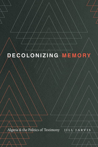 Decolonizing Memory: Algeria and the Politics of Testimony by Jill Jarvis