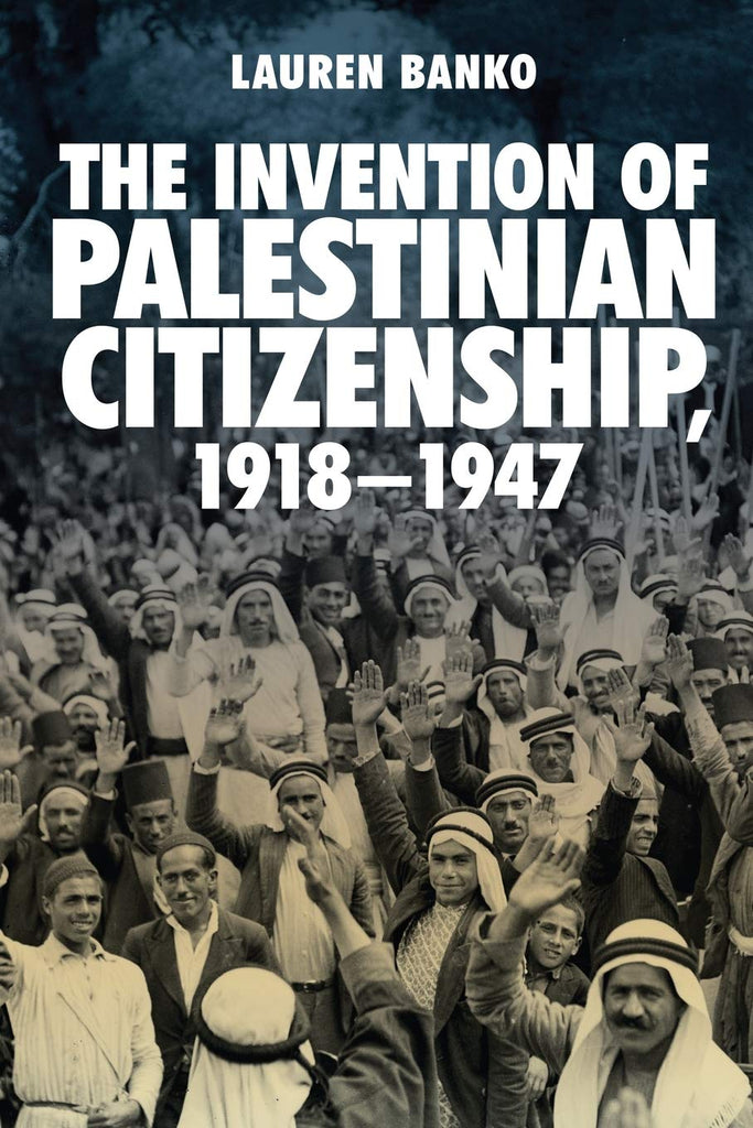 The Invention of Palestinian Citizenship, 1918-1947 by Lauren Banko