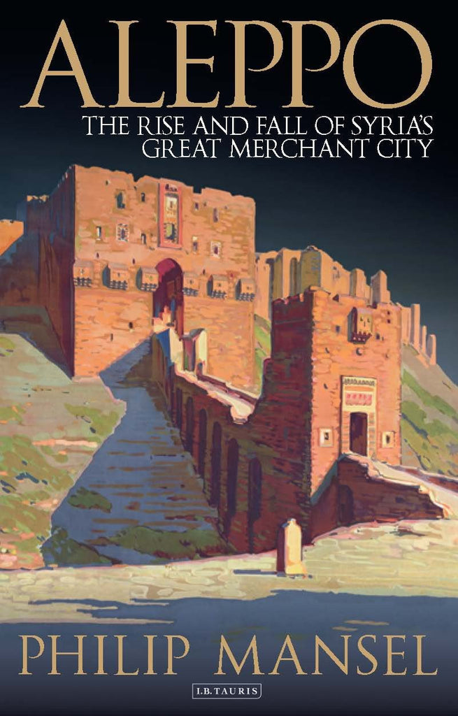 Aleppo: The Rise and Fall of Syria's Great Merchant City by Philip Mansel