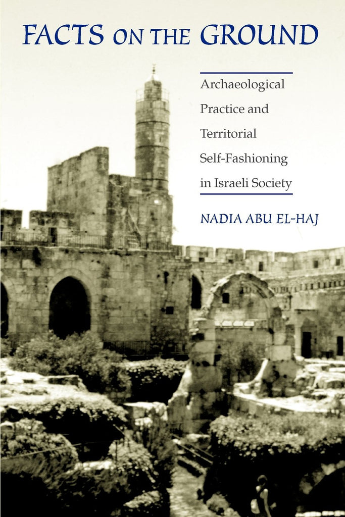 Facts on the Ground: Archaeological Practice and Territorial Self-Fashioning in Israeli Society by Nadia Abu El-Haj