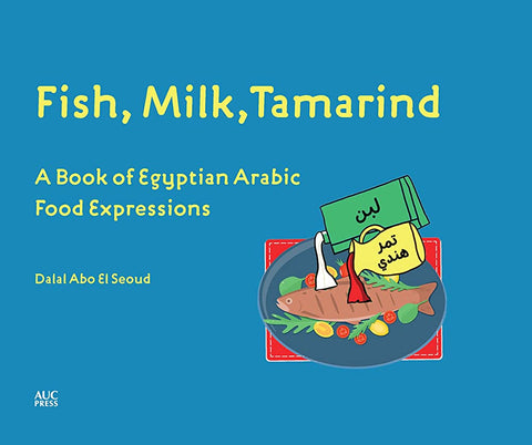 Fish, Milk, Tamarind: A Book of Egyptian Arabic Food Expressions by Dalal Abo El Seoud